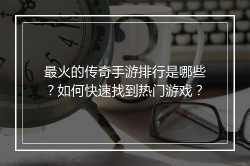 最火的传奇手游排行是哪些？如何快速找到热门游戏？