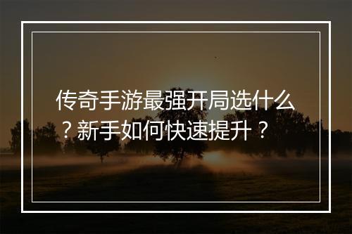 传奇手游最强开局选什么？新手如何快速提升？