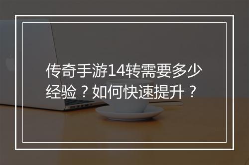 传奇手游14转需要多少经验？如何快速提升？