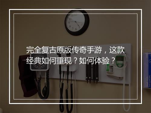 完全复古原版传奇手游，这款经典如何重现？如何体验？