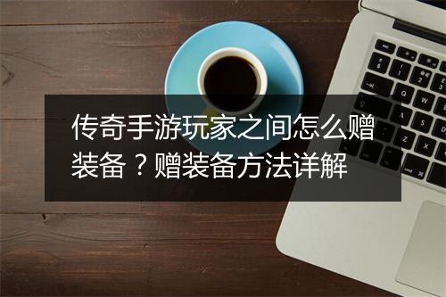 传奇手游玩家之间怎么赠装备？赠装备方法详解