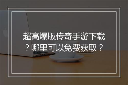超高爆版传奇手游下载？哪里可以免费获取？