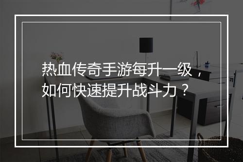 热血传奇手游每升一级，如何快速提升战斗力？