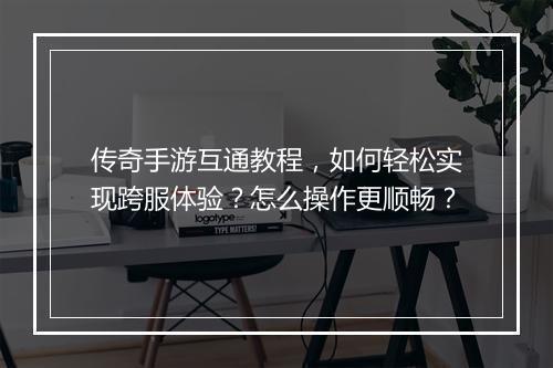 传奇手游互通教程，如何轻松实现跨服体验？怎么操作更顺畅？
