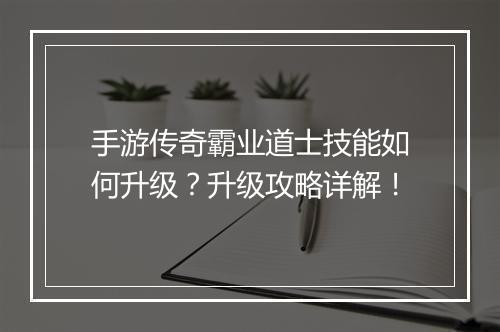 手游传奇霸业道士技能如何升级？升级攻略详解！