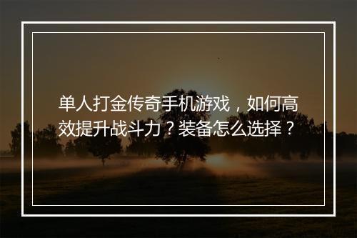单人打金传奇手机游戏，如何高效提升战斗力？装备怎么选择？