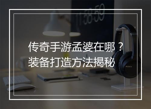 传奇手游孟婆在哪?装备打造方法揭秘