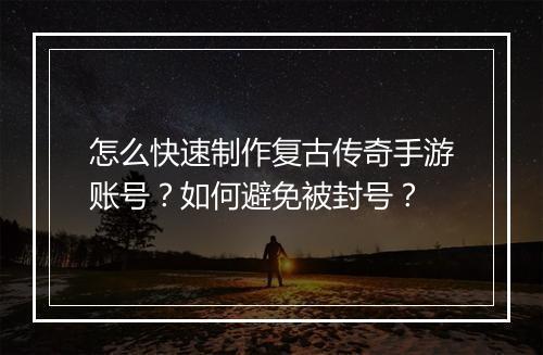 怎么快速制作复古传奇手游账号？如何避免被封号？