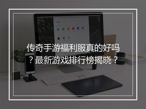 传奇手游福利服真的好吗？最新游戏排行榜揭晓？