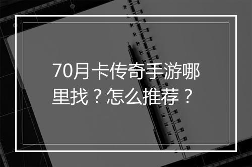70月卡传奇手游哪里找？怎么推荐？