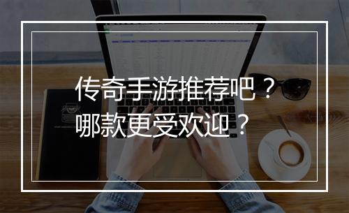 传奇手游推荐吧？哪款更受欢迎？