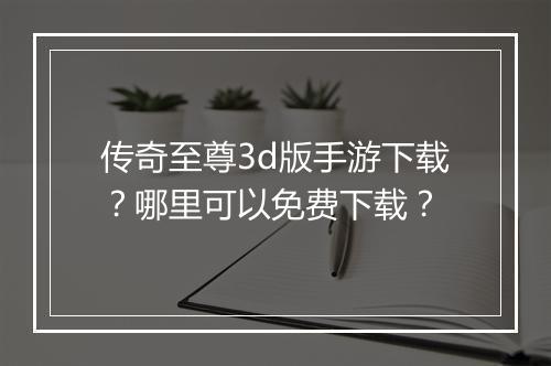 传奇至尊3d版手游下载？哪里可以免费下载？