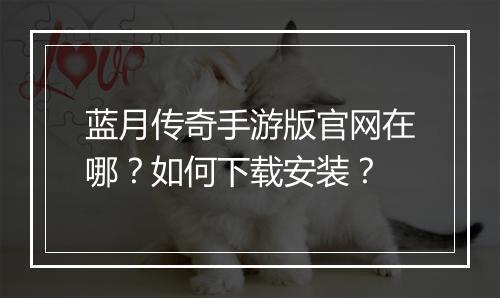 蓝月传奇手游版官网在哪？如何下载安装？