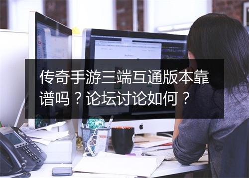 传奇手游三端互通版本靠谱吗？论坛讨论如何？