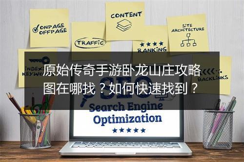 原始传奇手游卧龙山庄攻略图在哪找？如何快速找到？