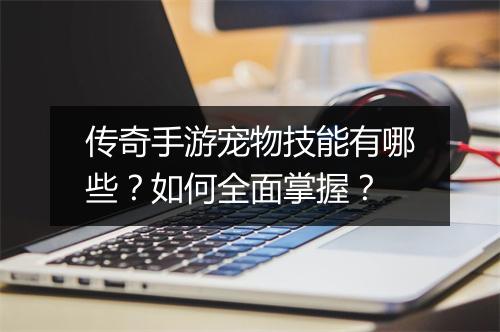 传奇手游宠物技能有哪些？如何全面掌握？