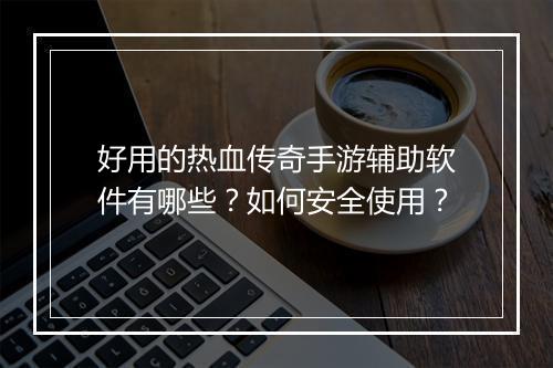 好用的热血传奇手游辅助软件有哪些？如何安全使用？