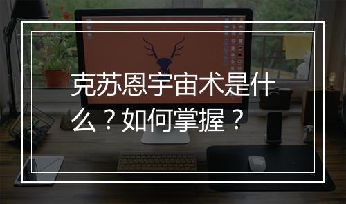 克苏恩宇宙术是什么？如何掌握？