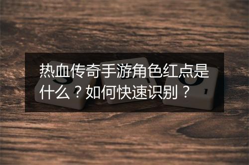 热血传奇手游角色红点是什么？如何快速识别？