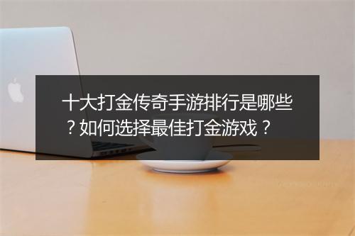 十大打金传奇手游排行是哪些？如何选择最佳打金游戏？
