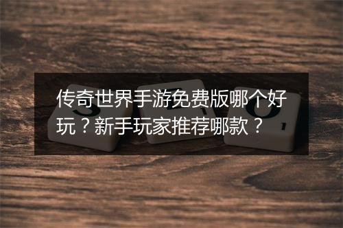 传奇世界手游免费版哪个好玩？新手玩家推荐哪款？