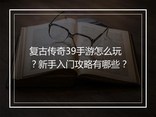 复古传奇39手游怎么玩？新手入门攻略有哪些？