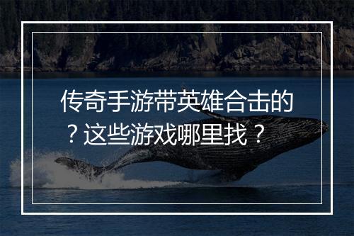 传奇手游带英雄合击的？这些游戏哪里找？