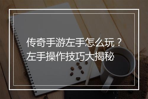 传奇手游左手怎么玩？左手操作技巧大揭秘