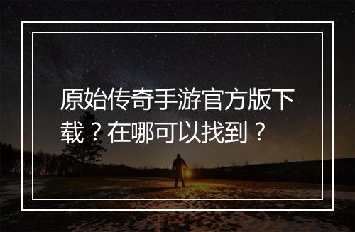 原始传奇手游官方版下载？在哪可以找到？