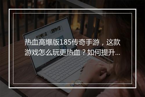 热血高爆版185传奇手游，这款游戏怎么玩更热血？如何提升爆率？