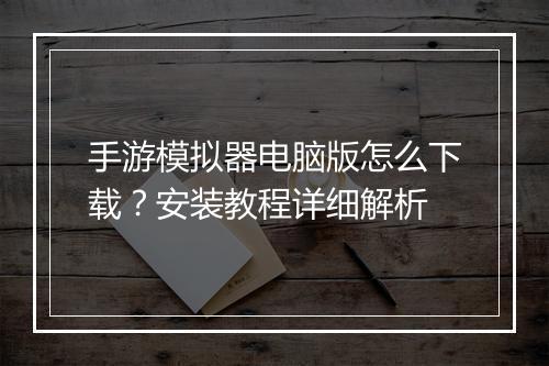 手游模拟器电脑版怎么下载？安装教程详细解析