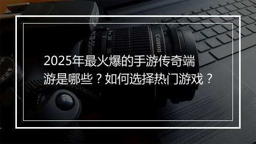 2025年最火爆的手游传奇端游是哪些？如何选择热门游戏？