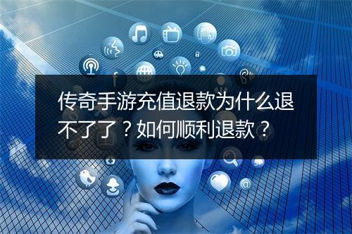 传奇手游充值退款为什么退不了了？如何顺利退款？