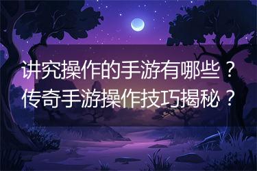 讲究操作的手游有哪些？传奇手游操作技巧揭秘？