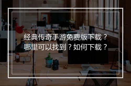 经典传奇手游免费版下载？哪里可以找到？如何下载？