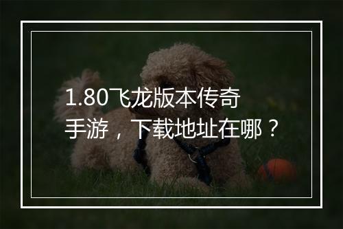 1.80飞龙版本传奇手游，下载地址在哪？