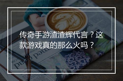 传奇手游渣渣辉代言？这款游戏真的那么火吗？