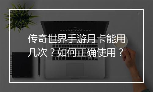 传奇世界手游月卡能用几次？如何正确使用？