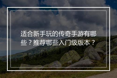 适合新手玩的传奇手游有哪些？推荐哪些入门级版本？