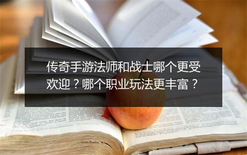 传奇手游法师和战士哪个更受欢迎？哪个职业玩法更丰富？