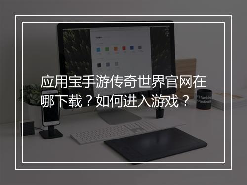 应用宝手游传奇世界官网在哪下载？如何进入游戏？