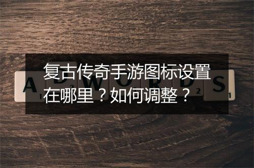 复古传奇手游图标设置在哪里？如何调整？