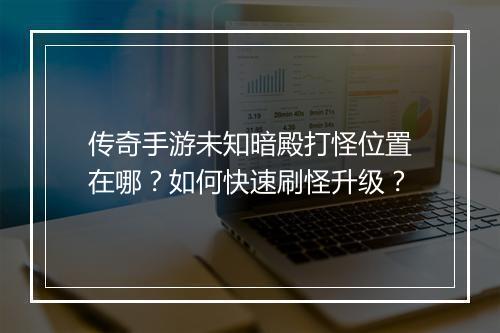 传奇手游未知暗殿打怪位置在哪？如何快速刷怪升级？