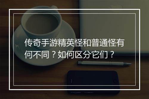 传奇手游精英怪和普通怪有何不同？如何区分它们？