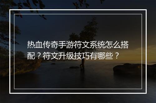 热血传奇手游符文系统怎么搭配？符文升级技巧有哪些？