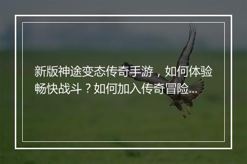新版神途变态传奇手游，如何体验畅快战斗？如何加入传奇冒险？