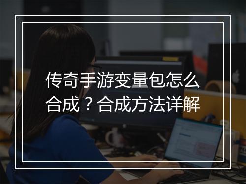 传奇手游变量包怎么合成？合成方法详解