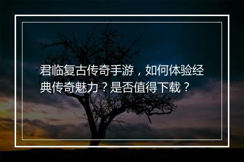 君临复古传奇手游，如何体验经典传奇魅力？是否值得下载？