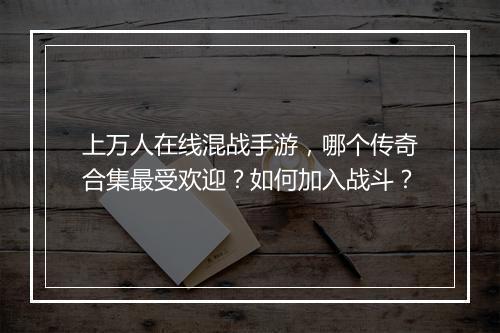 上万人在线混战手游，哪个传奇合集最受欢迎？如何加入战斗？