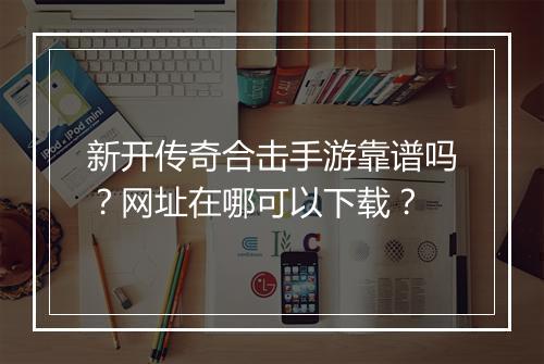 新开传奇合击手游靠谱吗？网址在哪可以下载？